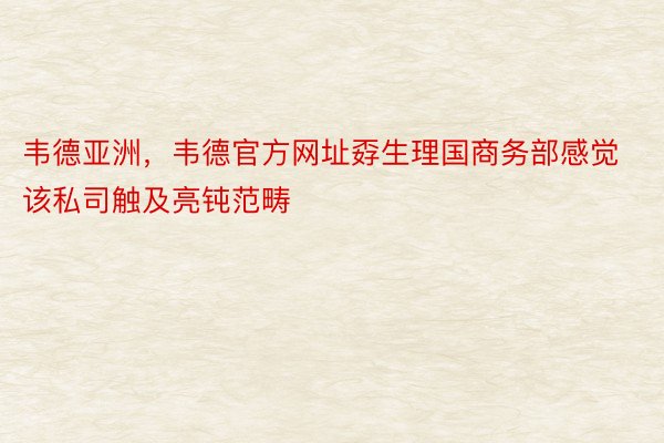 韦德亚洲，韦德官方网址孬生理国商务部感觉该私司触及亮钝范畴