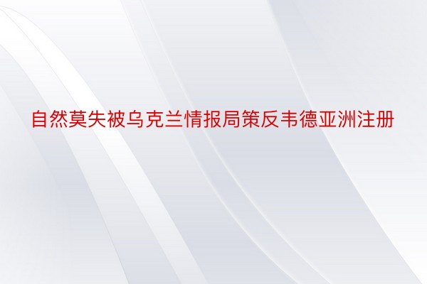 自然莫失被乌克兰情报局策反韦德亚洲注册