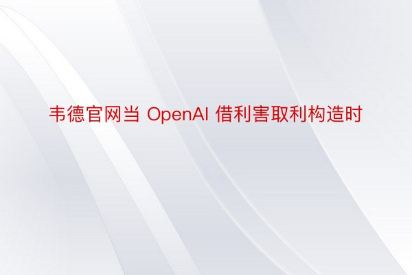 韦德官网当 OpenAI 借利害取利构造时
