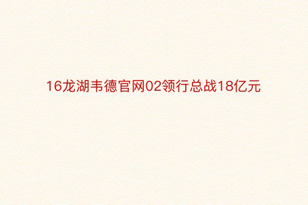 16龙湖韦德官网02领行总战18亿元
