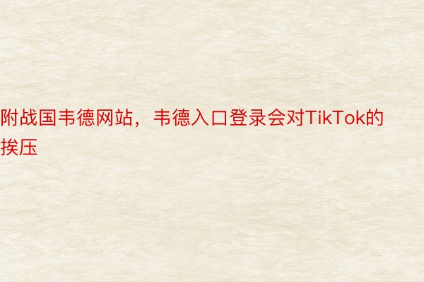 附战国韦德网站，韦德入口登录会对TikTok的挨压