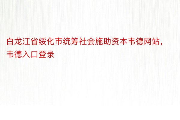 白龙江省绥化市统筹社会施助资本韦德网站，韦德入口登录