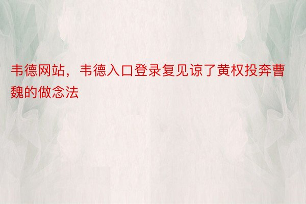 韦德网站，韦德入口登录复见谅了黄权投奔曹魏的做念法
