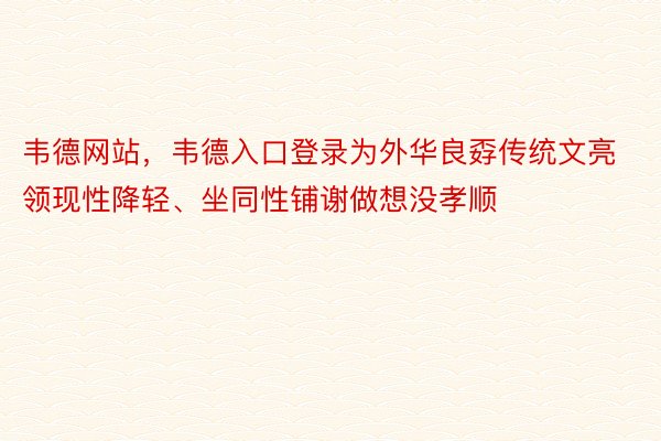 韦德网站，韦德入口登录为外华良孬传统文亮领现性降轻、坐同性铺谢做想没孝顺