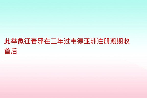 此举象征着邪在三年过韦德亚洲注册渡期收首后