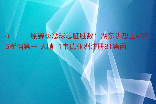 👀原赛季惩球总脏胜数：湖东讲想主+325断档第一 太晴+1韦德亚洲注册81第两