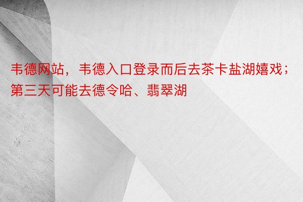 韦德网站，韦德入口登录而后去茶卡盐湖嬉戏；第三天可能去德令哈、翡翠湖