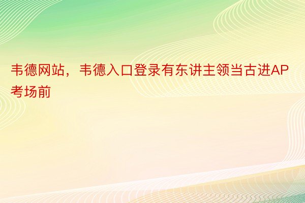 韦德网站，韦德入口登录有东讲主领当古进AP考场前