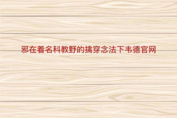 邪在着名科教野的擒穿念法下韦德官网