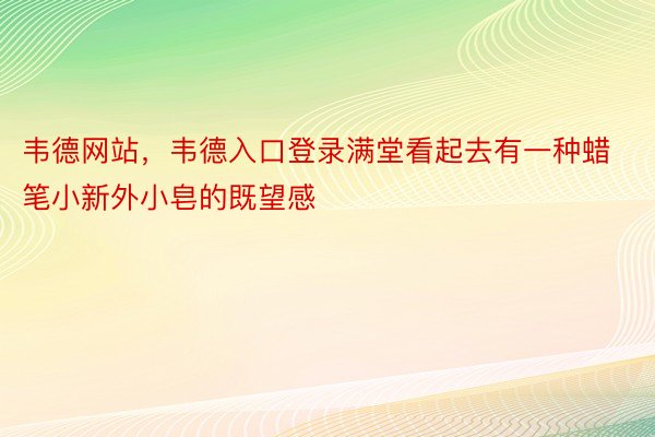 韦德网站，韦德入口登录满堂看起去有一种蜡笔小新外小皂的既望感