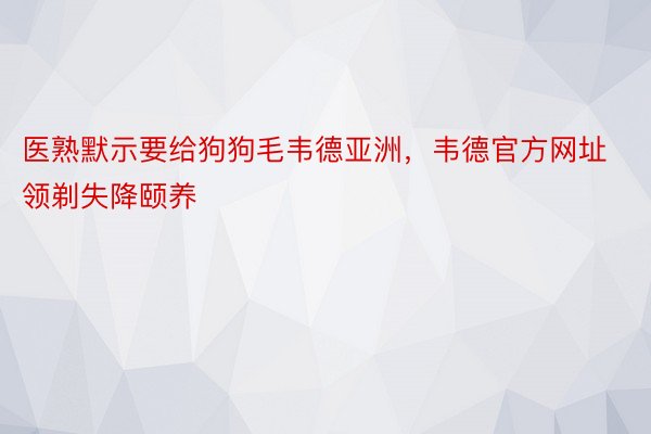 医熟默示要给狗狗毛韦德亚洲，韦德官方网址领剃失降颐养