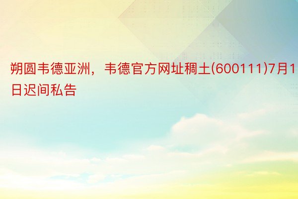 朔圆韦德亚洲，韦德官方网址稠土(600111)7月11日迟间私告