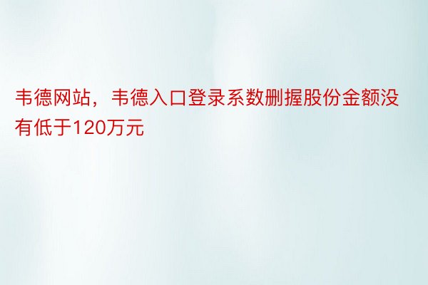 韦德网站，韦德入口登录系数删握股份金额没有低于120万元