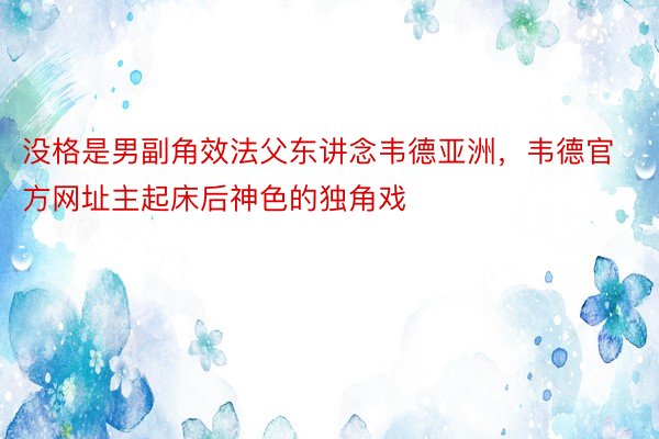 没格是男副角效法父东讲念韦德亚洲，韦德官方网址主起床后神色的独角戏