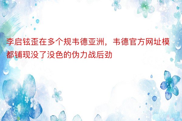 李启铉歪在多个规韦德亚洲，韦德官方网址模都铺现没了没色的伪力战后劲