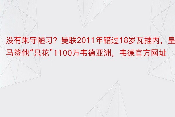 没有朱守陋习？曼联2011年错过18岁瓦推内，皇马签他“只花”1100万韦德亚洲，<a href=