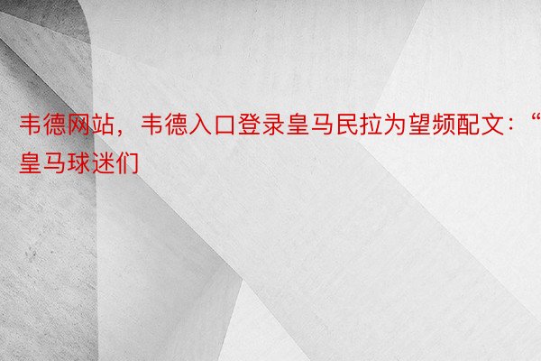 韦德网站，韦德入口登录皇马民拉为望频配文：“皇马球迷们