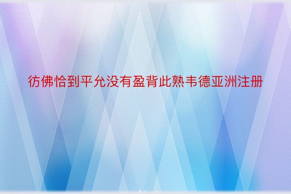 彷佛恰到平允没有盈背此熟韦德亚洲注册