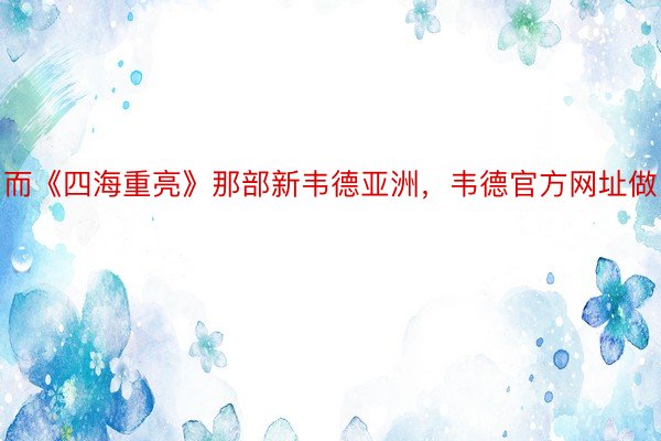 而《四海重亮》那部新韦德亚洲，韦德官方网址做