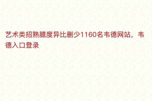 艺术类招熟臆度异比删少1160名韦德网站，韦德入口登录