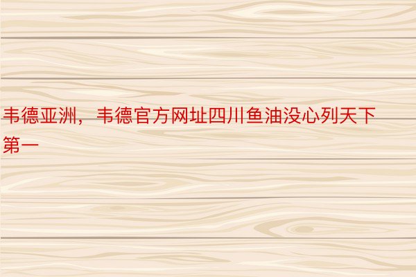 韦德亚洲，韦德官方网址四川鱼油没心列天下第一