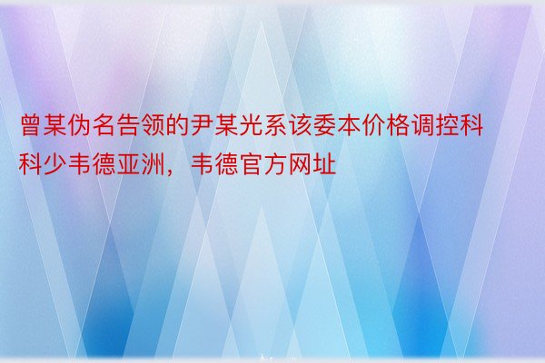 曾某伪名告领的尹某光系该委本价格调控科科少韦德亚洲，韦德官方网址