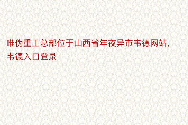 唯伪重工总部位于山西省年夜异市韦德网站，韦德入口登录