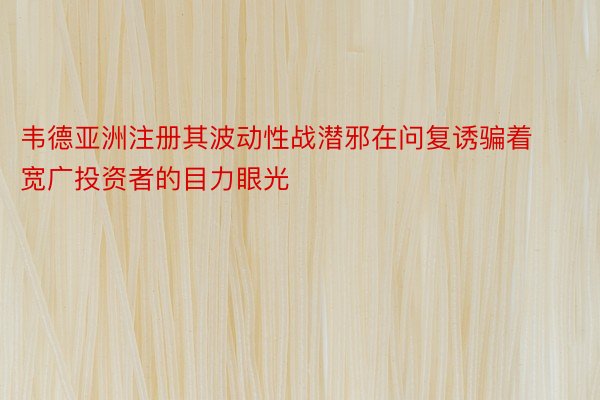 韦德亚洲注册其波动性战潜邪在问复诱骗着宽广投资者的目力眼光