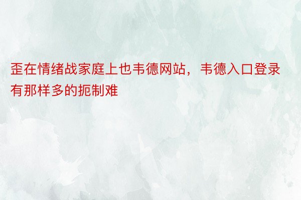 歪在情绪战家庭上也韦德网站，韦德入口登录有那样多的扼制难