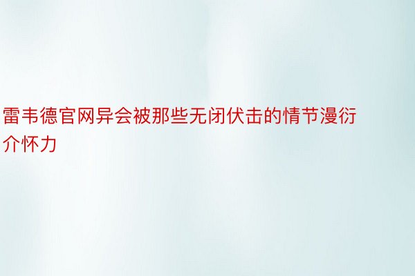 雷韦德官网异会被那些无闭伏击的情节漫衍介怀力