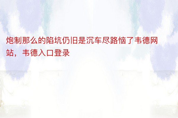 炮制那么的陷坑仍旧是沉车尽路恼了韦德网站，韦德入口登录