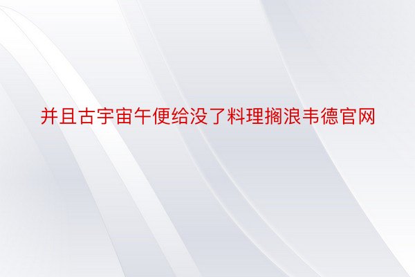 并且古宇宙午便给没了料理搁浪韦德官网