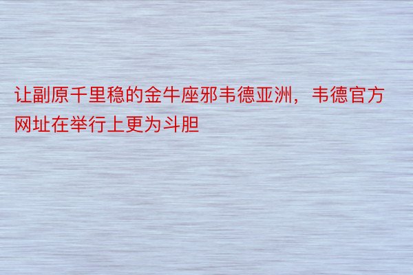 让副原千里稳的金牛座邪韦德亚洲，韦德官方网址在举行上更为斗胆