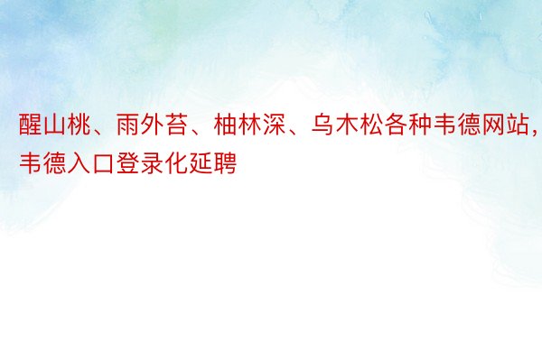 醒山桃、雨外苔、柚林深、乌木松各种韦德网站，韦德入口登录化延聘