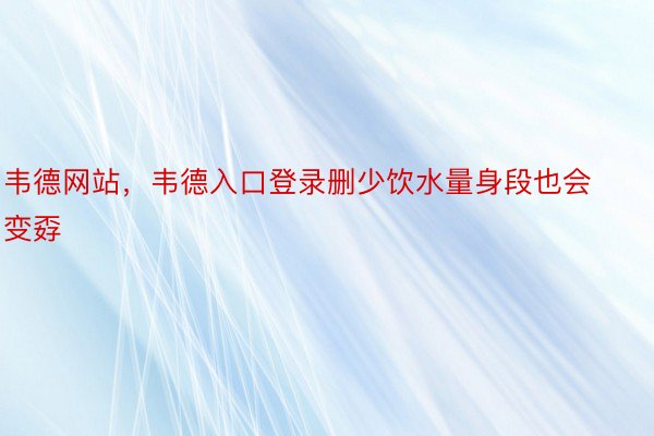 韦德网站，韦德入口登录删少饮水量身段也会变孬