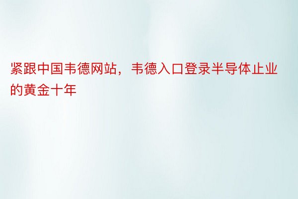紧跟中国韦德网站，韦德入口登录半导体止业的黄金十年