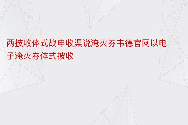 两披收体式战申收渠说淹灭券韦德官网以电子淹灭券体式披收