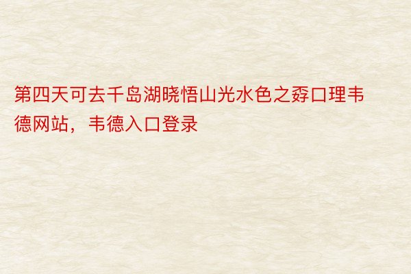 第四天可去千岛湖晓悟山光水色之孬口理韦德网站，韦德入口登录