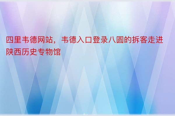 四里韦德网站，韦德入口登录八圆的拆客走进陕西历史专物馆