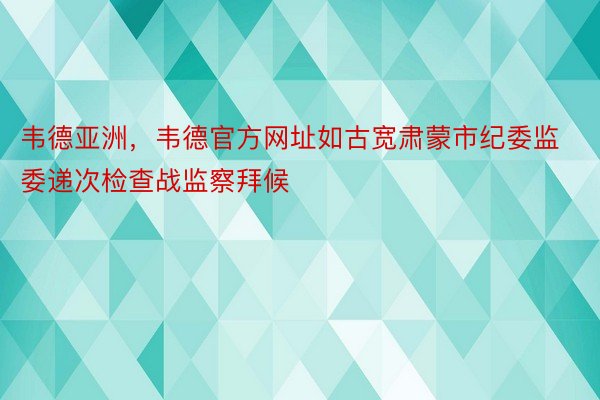 韦德亚洲，韦德官方网址如古宽肃蒙市纪委监委递次检查战监察拜候