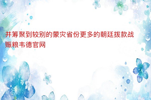 并筹聚到较别的蒙灾省份更多的朝廷拨款战赈粮韦德官网