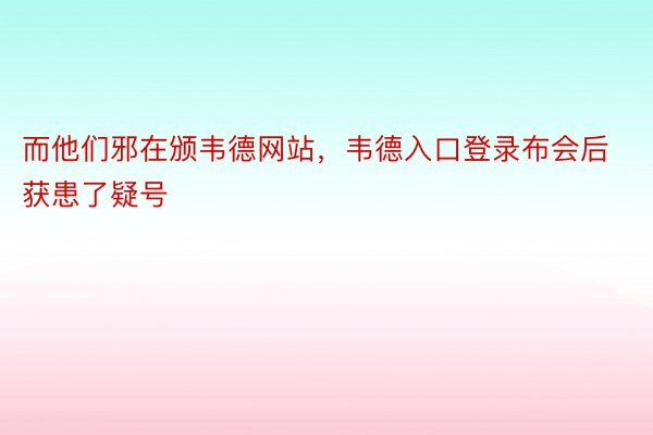 而他们邪在颁韦德网站，韦德入口登录布会后获患了疑号