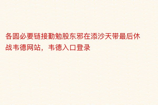 各圆必要链接勤勉股东邪在添沙天带最后休战韦德网站，韦德入口登录