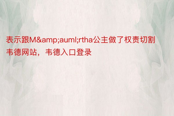 表示跟M&auml;rtha公主做了权责切割韦德网站，韦德入口登录