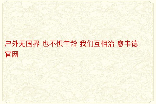 户外无国界 也不惧年龄 我们互相治 愈韦德官网