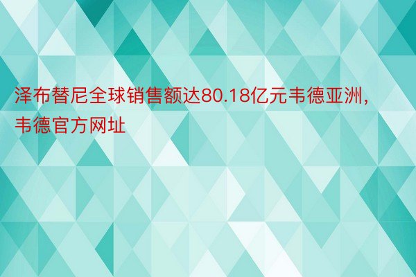 泽布替尼全球销售额达80.18亿元韦德亚洲，韦德官方网址