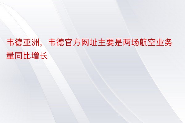 韦德亚洲，韦德官方网址主要是两场航空业务量同比增长