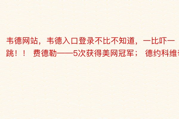 韦德网站，韦德入口登录不比不知道，一比吓一跳！！ 费德勒——5次获得美网冠军； 德约科维奇